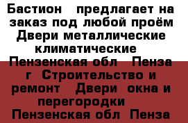 «Бастион » предлагает на заказ под любой проём:Двери металлические,климатические - Пензенская обл., Пенза г. Строительство и ремонт » Двери, окна и перегородки   . Пензенская обл.,Пенза г.